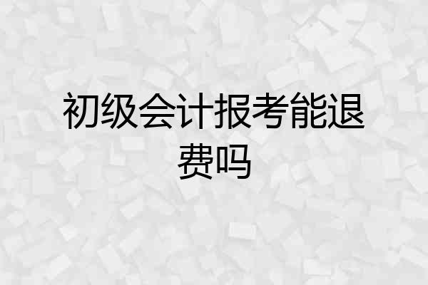 初级会计报考能退费吗
