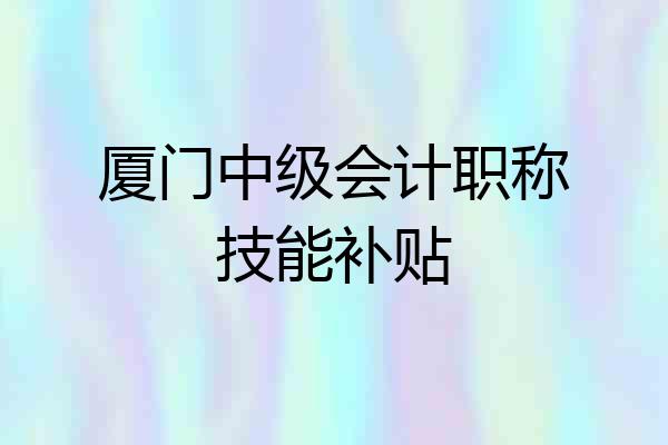 厦门中级会计职称技能补贴