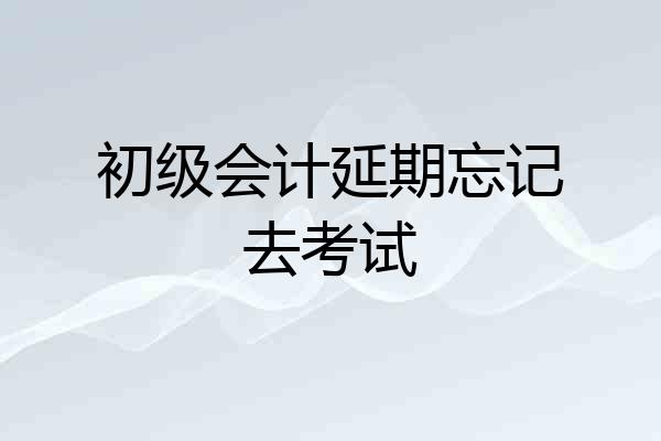 初级会计延期忘记去考试