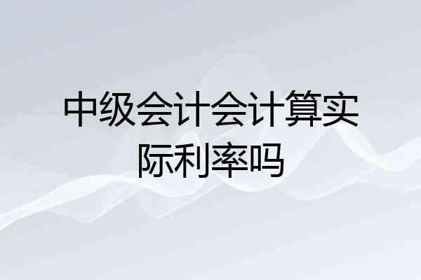 中级会计会计算实际利率吗