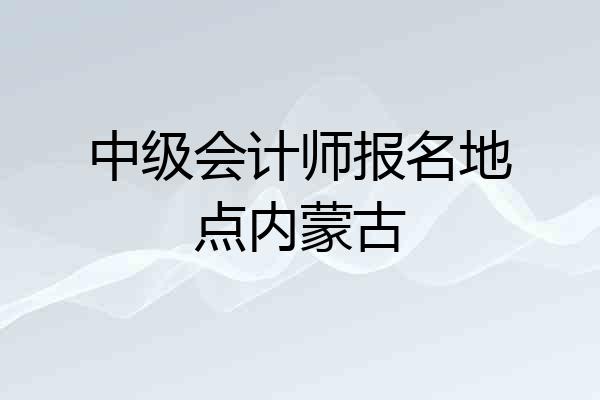 中级会计师报名地点内蒙古