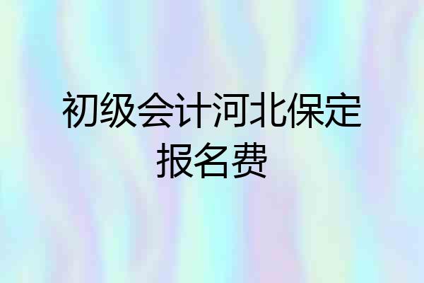 初级会计河北保定报名费