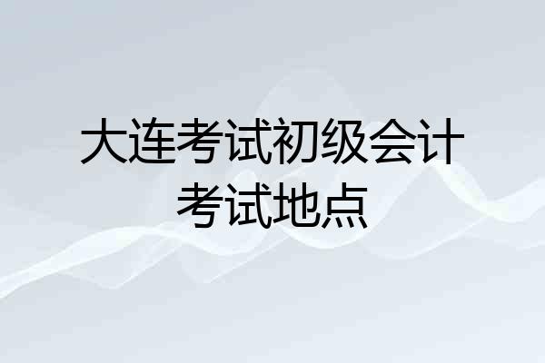大连考试初级会计考试地点