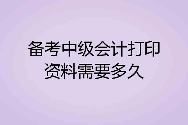 备考中级会计打印资料需要多久