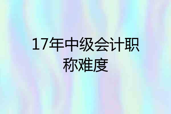 17年中级会计职称难度