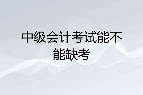 中级会计考试能不能缺考