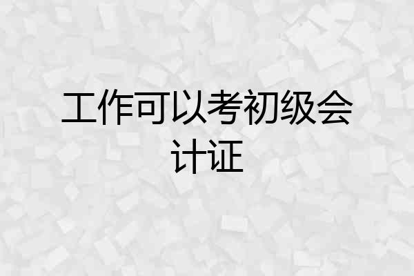 工作可以考初级会计证