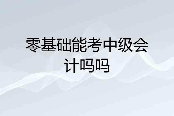 零基础能考中级会计吗吗