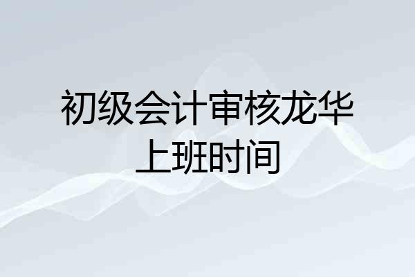 初级会计审核龙华上班时间
