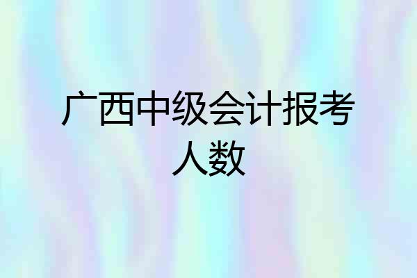 广西中级会计报考人数