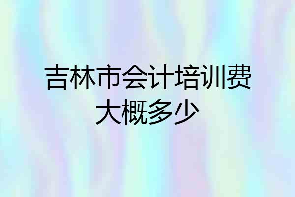 吉林市会计培训费大概多少