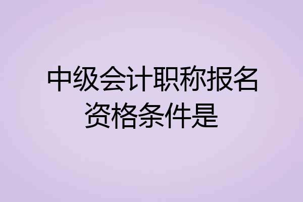 中级会计职称报名资格条件是