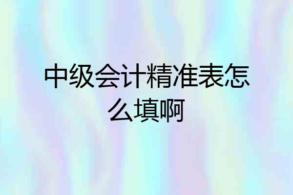 中级会计精准表怎么填啊