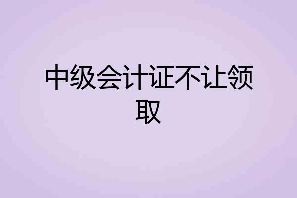 中级会计证不让领取