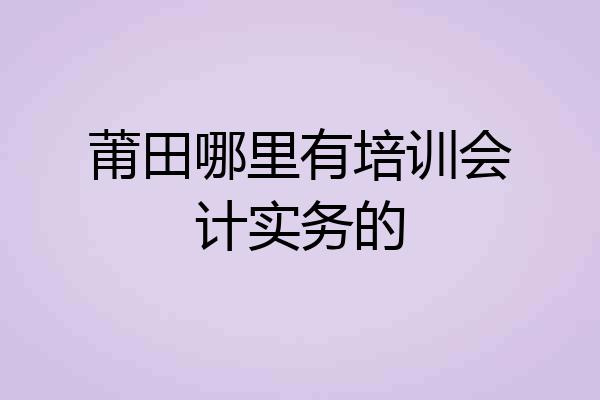 莆田哪里有培训会计实务的