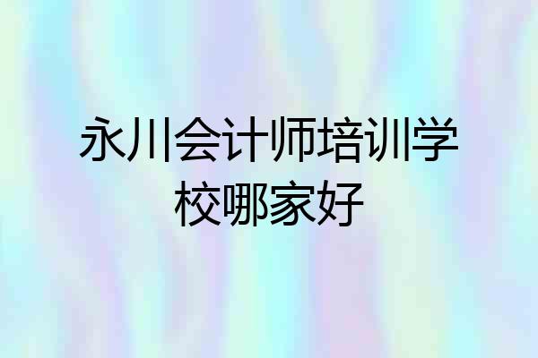 永川会计师培训学校哪家好