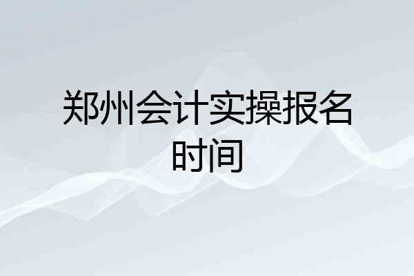郑州会计实操报名时间