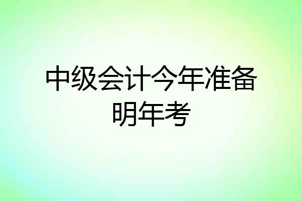 中级会计今年准备明年考