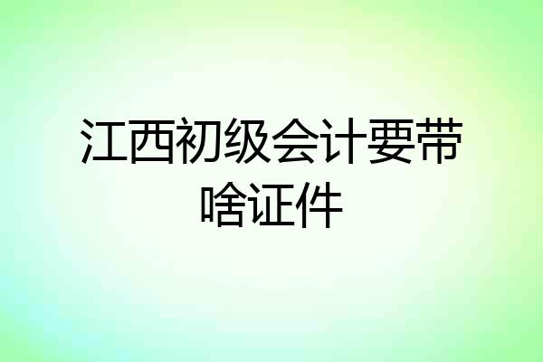 江西初级会计要带啥证件