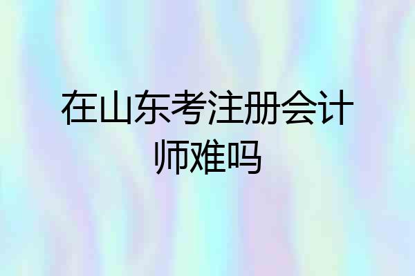 在山东考注册会计师难吗