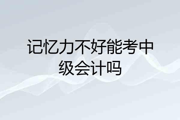 记忆力不好能考中级会计吗