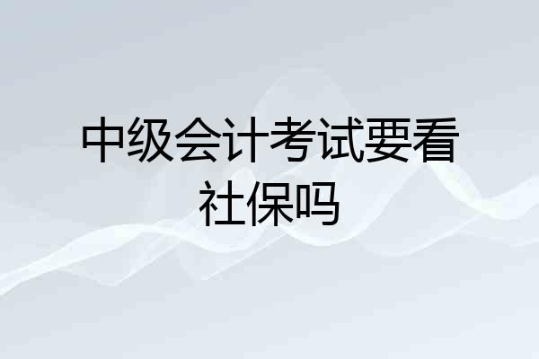 中级会计考试要看社保吗