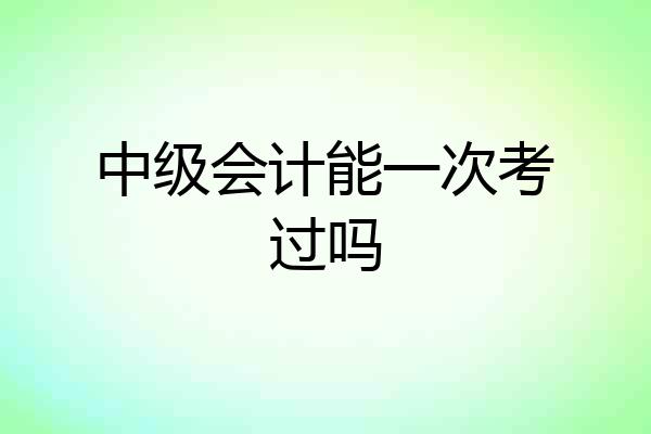 中级会计能一次考过吗