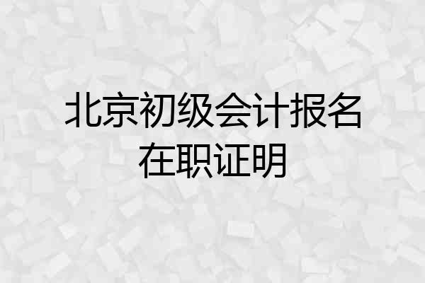 北京初级会计报名在职证明