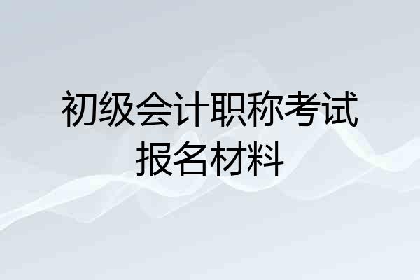 初级会计职称考试报名材料