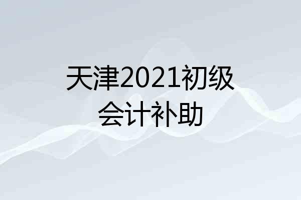 天津2021初级会计补助