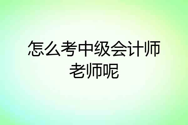 怎么考中级会计师老师呢