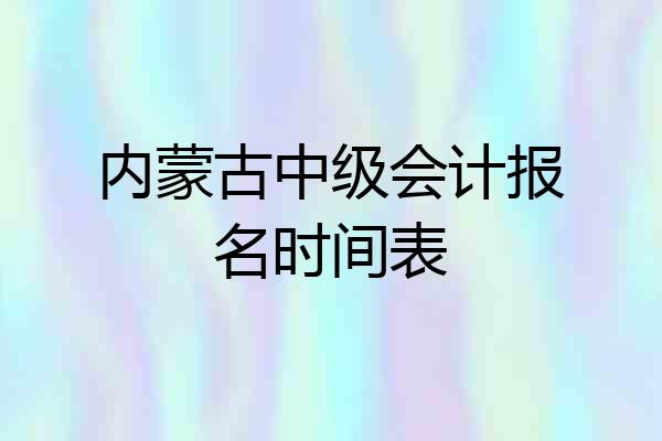 内蒙古中级会计报名时间表