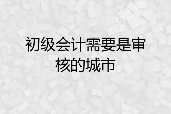 初级会计需要是审核的城市