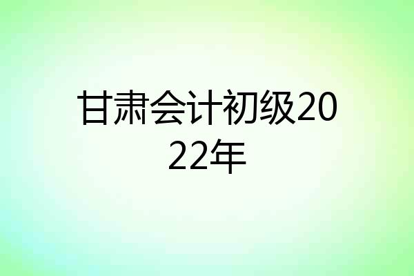 甘肃会计初级2022年