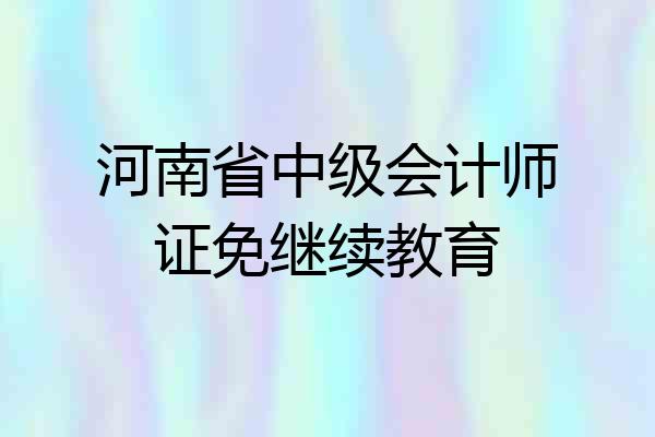 河南省中级会计师证免继续教育