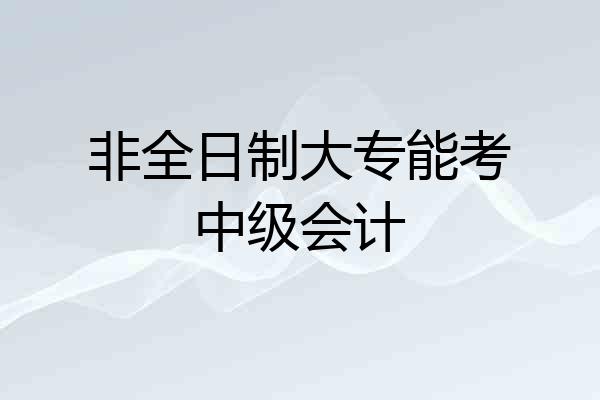 非全日制大专能考中级会计
