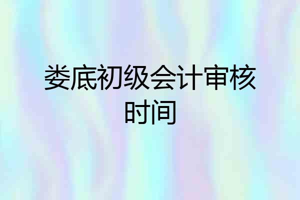 娄底初级会计审核时间