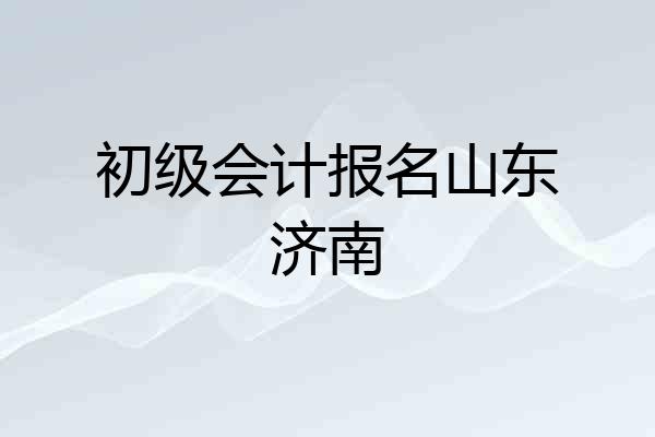 初级会计报名山东济南