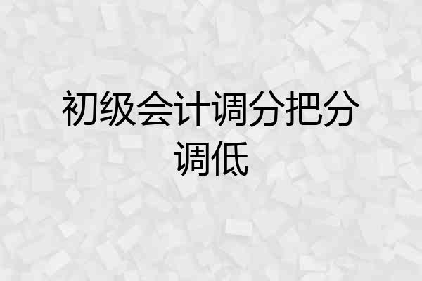 初级会计调分把分调低