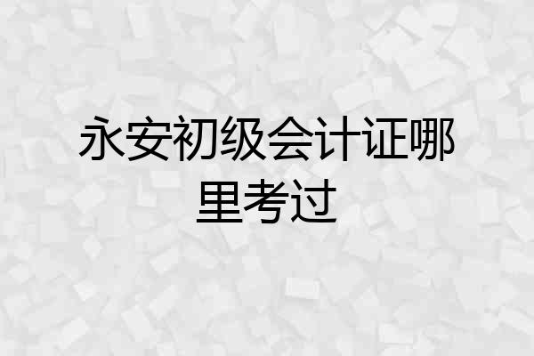 永安初级会计证哪里考过