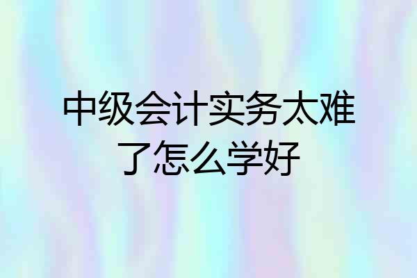 中级会计实务太难了怎么学好
