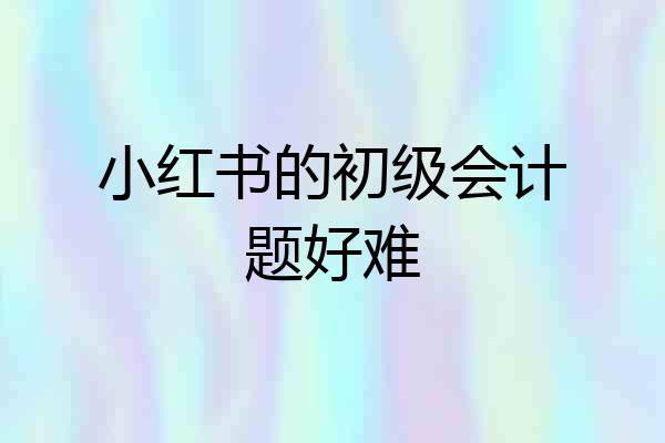 小红书的初级会计题好难