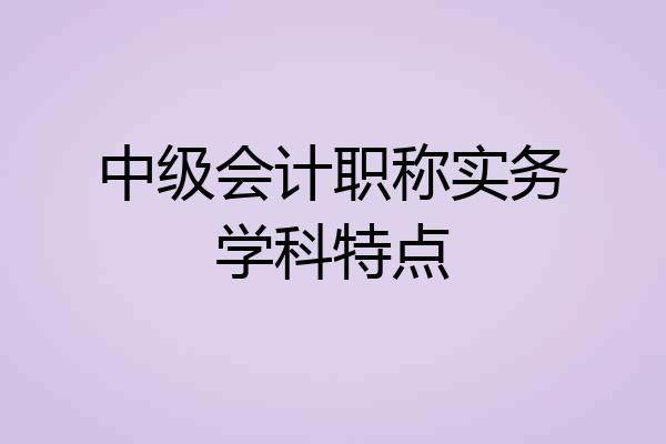 中级会计职称实务学科特点