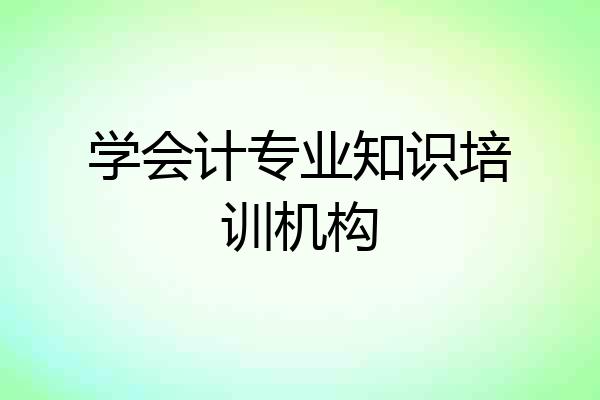学会计专业知识培训机构
