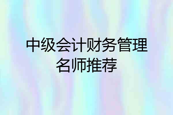 中级会计财务管理名师推荐