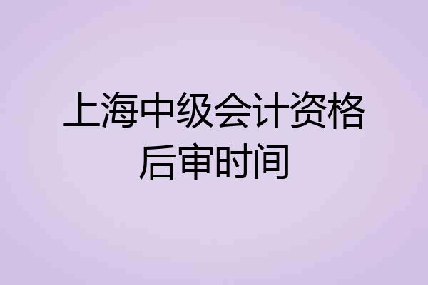 上海中级会计资格后审时间