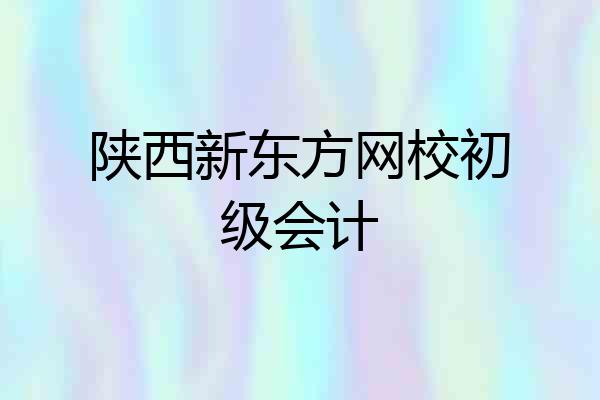 陕西新东方网校初级会计