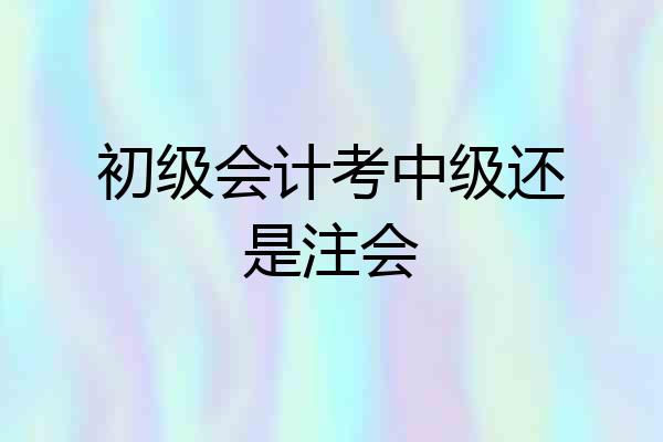 初级会计考中级还是注会