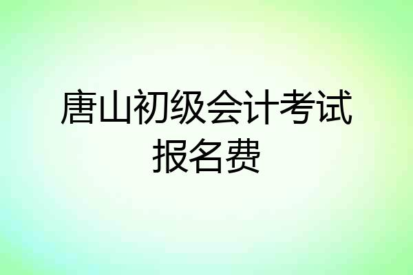 唐山初级会计考试报名费