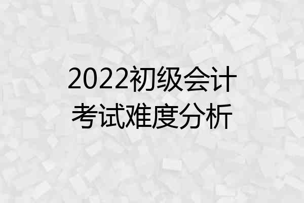2022初级会计考试难度分析